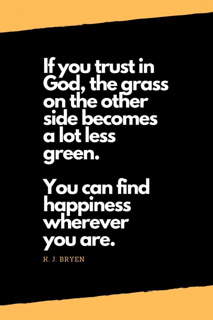 Quotes about Happiness (12): If you trust in God, the grass on the other side becomes a lot less green. You can find happiness wherever you are. - K. J. Bryen