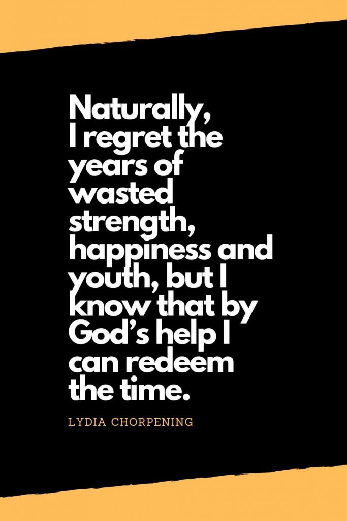 Quotes about Happiness (4): Naturally, I regret the years of wasted strength, happiness and youth, but I know that by God’s help I can redeem the time. - Lydia Chorpening