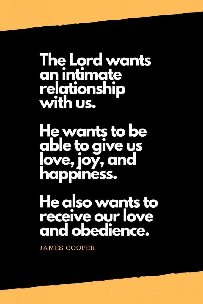 Quotes about Happiness (9): The Lord wants an intimate relationship with us. He wants to be able to give us love, joy, and happiness. He also wants to receive our love and obedience. - James Cooper