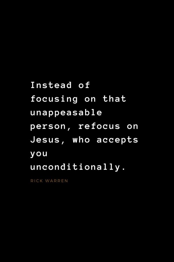 Quotes about Jesus (1): Instead of focusing on that unappeasable person, refocus on Jesus, who accepts you unconditionally. Rick Warren