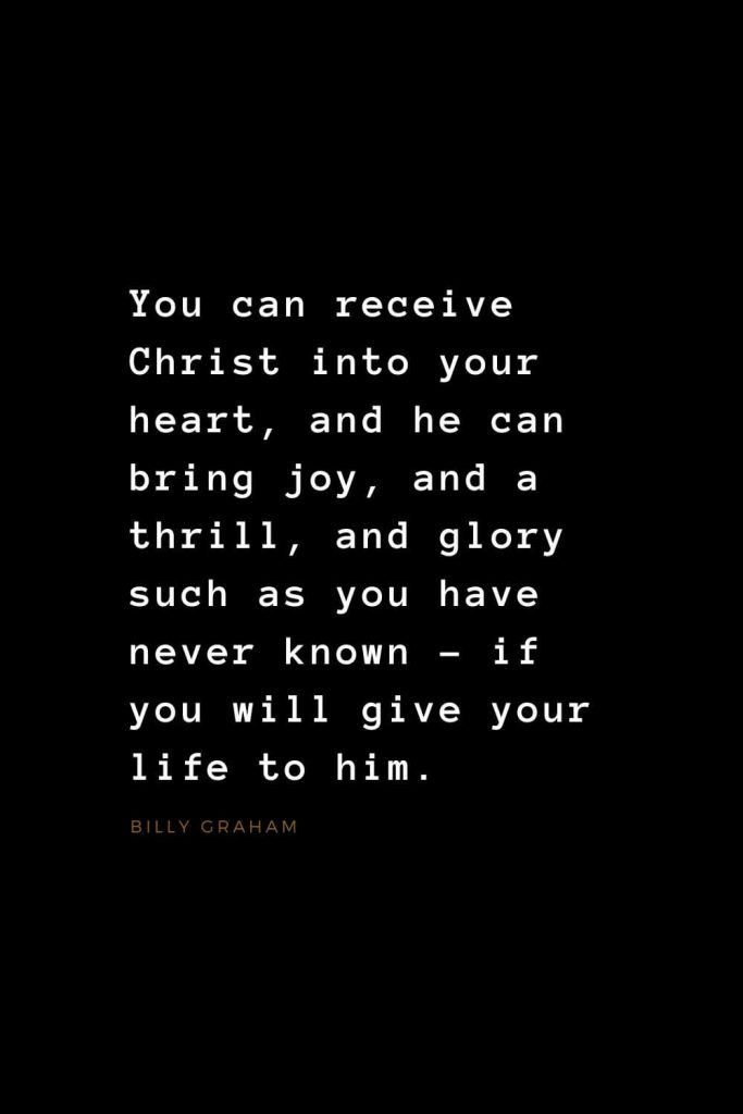 Quotes about Jesus (11): You can receive Christ into your heart, and he can bring joy, and a thrill, and glory such as you have never known - if you will give your life to him. Billy Graham