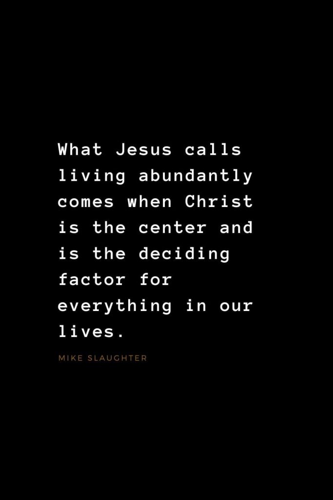 Quotes about Jesus (14): What Jesus calls living abundantly comes when Christ is the center and is the deciding factor for everything in our lives. Mike Slaughter