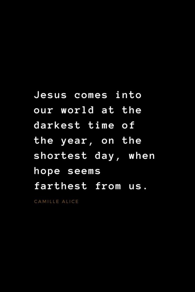 Quotes about Jesus (16): Jesus comes into our world at the darkest time of the year, on the shortest day, when hope seems farthest from us. Camille Alice