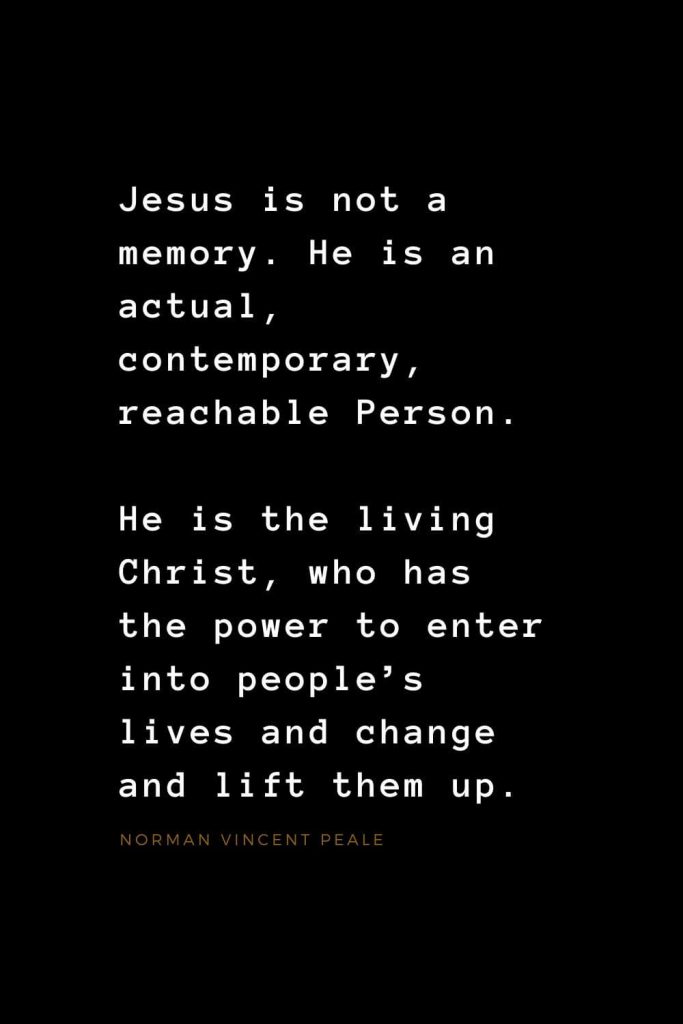 Quotes about Jesus (2): Jesus is not a memory. He is an actual, contemporary, reachable Person. He is the living Christ, who has the power to enter into people's lives and change and lift them up. Norman Vincent Peale