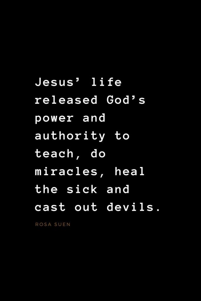 Quotes about Jesus (20): Jesus' life released God's power and authority to teach, do miracles, heal the sick and cast out devils. Rosa Suen