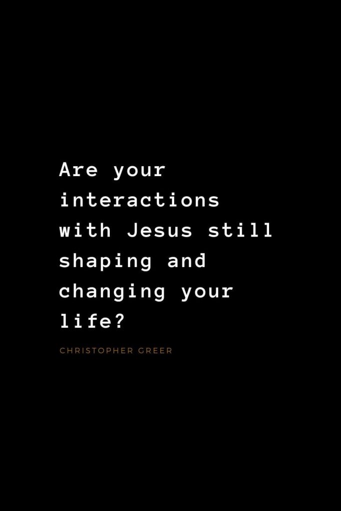 Quotes about Jesus (21): Are your interactions with Jesus still shaping and changing your life? Christopher Greer