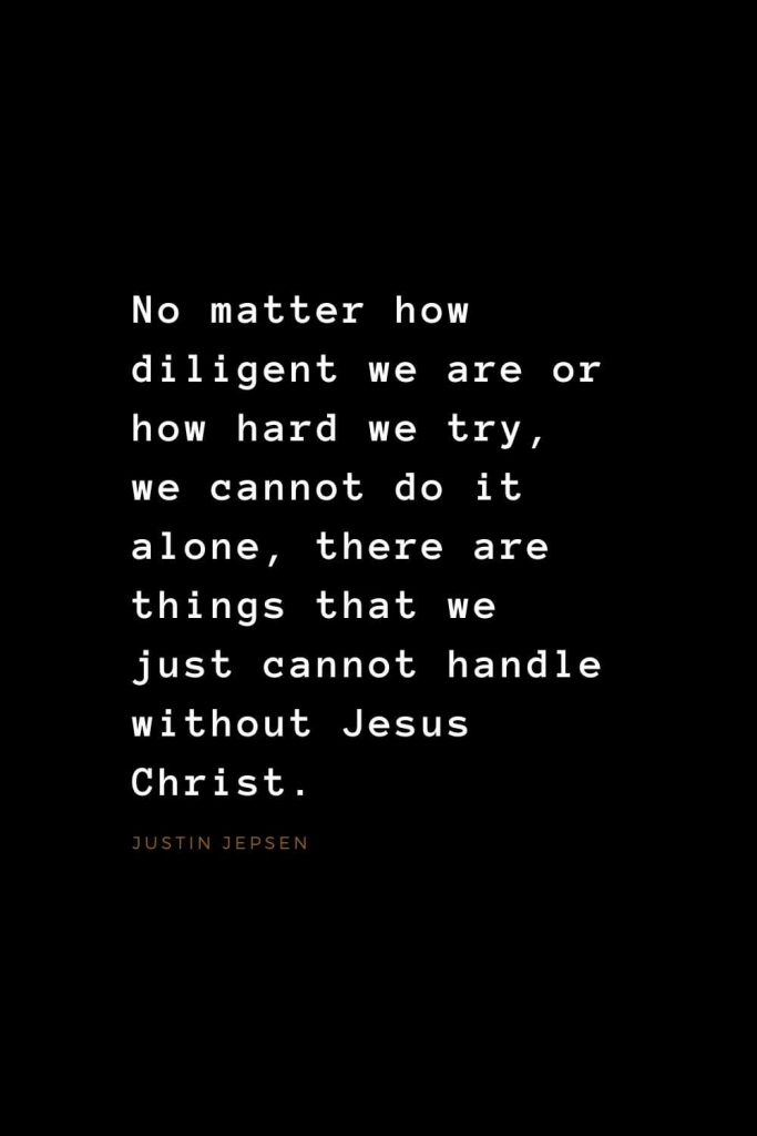 Quotes about Jesus (25): No matter how diligent we are or how hard we try, we cannot do it alone, there are things that we just cannot handle without Jesus Christ. Justin Jepsen