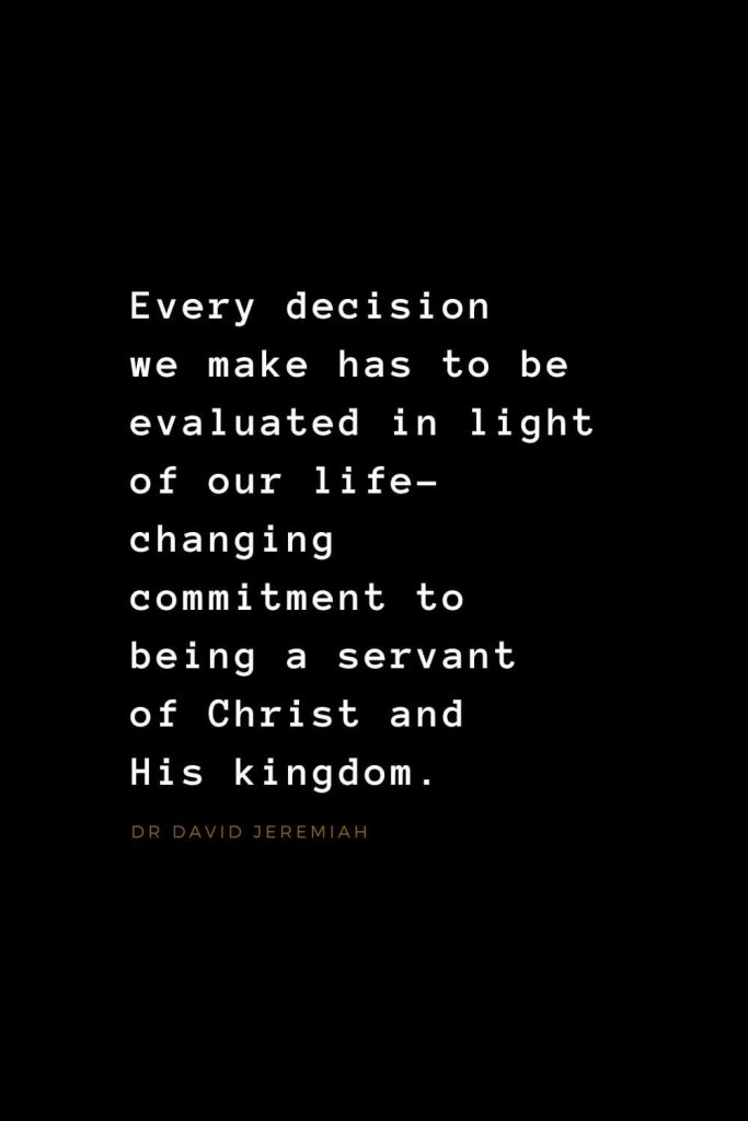 Quotes about Jesus (29): Every decision we make has to be evaluated in light of our life-changing commitment to being a servant of Christ and His kingdom. Dr David Jeremiah