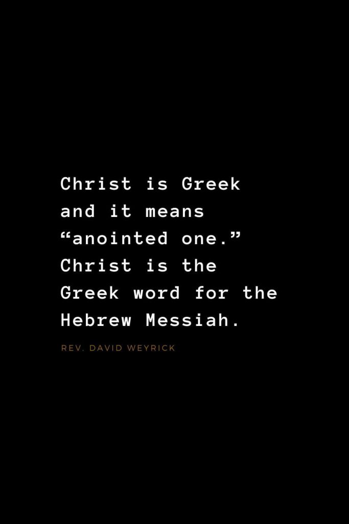 Quotes about Jesus (3): Christ is Greek and it means “anointed one.” Christ is the Greek word for the Hebrew Messiah. Rev. David Weyrick