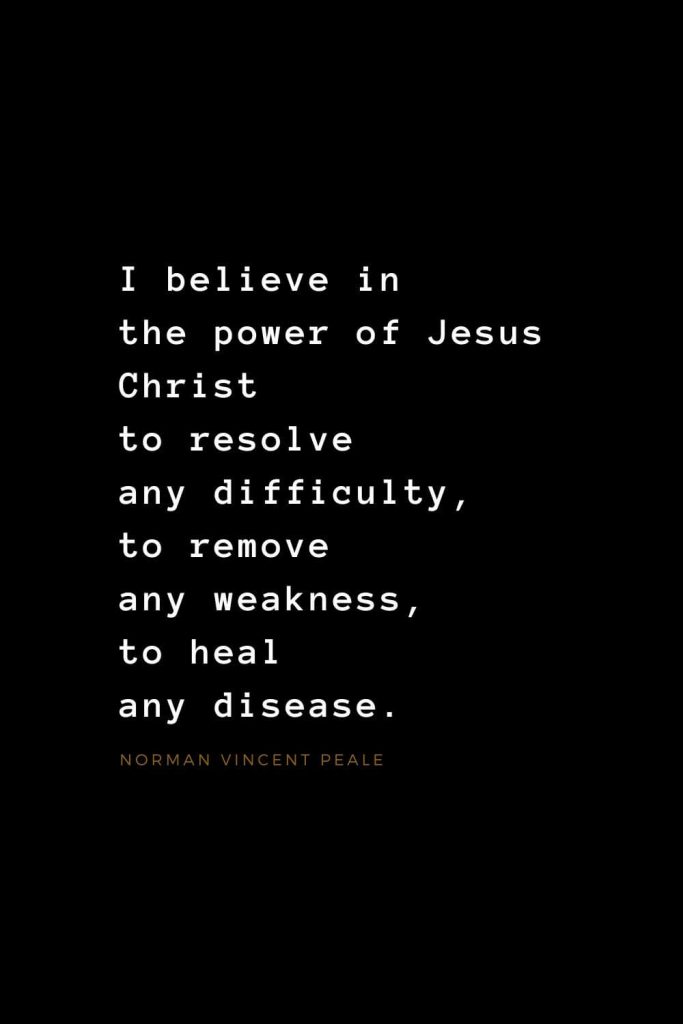 Quotes about Jesus (31): I believe in the power of Jesus Christ to resolve any difficulty, to remove any weakness, to heal any disease. Norman Vincent Peale