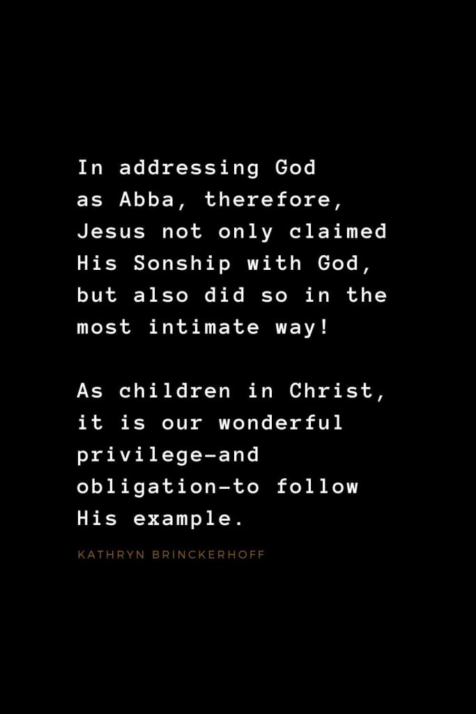 Quotes about Jesus (32): In addressing God as Abba, therefore, Jesus not only claimed His Sonship with God, but also did so in the most intimate way! As children in Christ, it is our wonderful privilege–and obligation–to follow His example. Kathryn Brinckerhoff