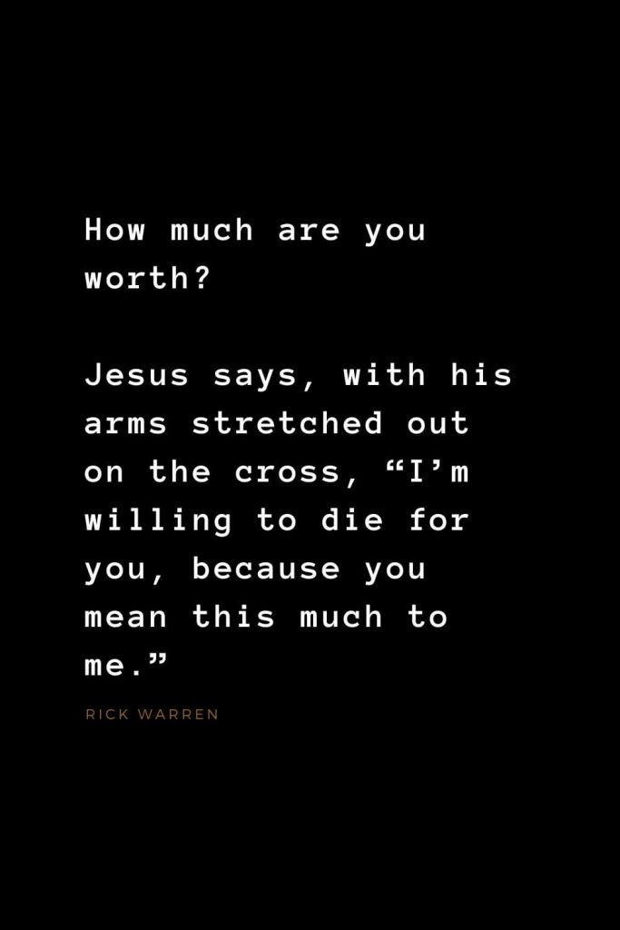 Quotes about Jesus (35): How much are you worth? Jesus says, with his arms stretched out on the cross, “I’m willing to die for you, because you mean this much to me.” Rick Warren