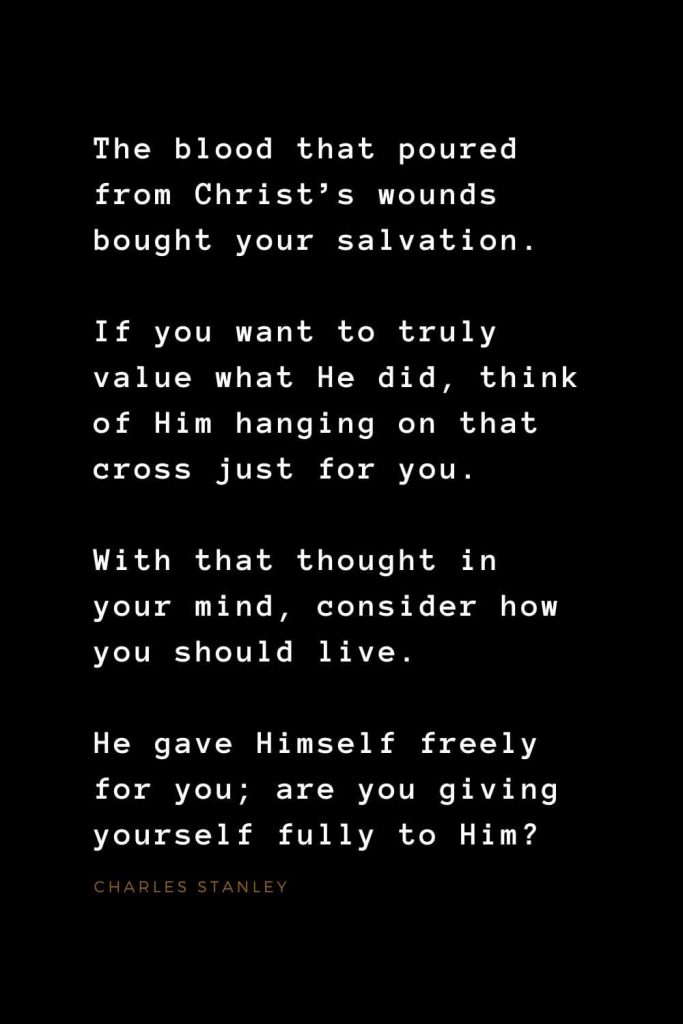 Quotes about Jesus (38): The blood that poured from Christ's wounds bought your salvation. If you want to truly value what He did, think of Him hanging on that cross just for you. With that thought in your mind, consider how you should live. He gave Himself freely for you; are you giving yourself fully to Him? Charles Stanley