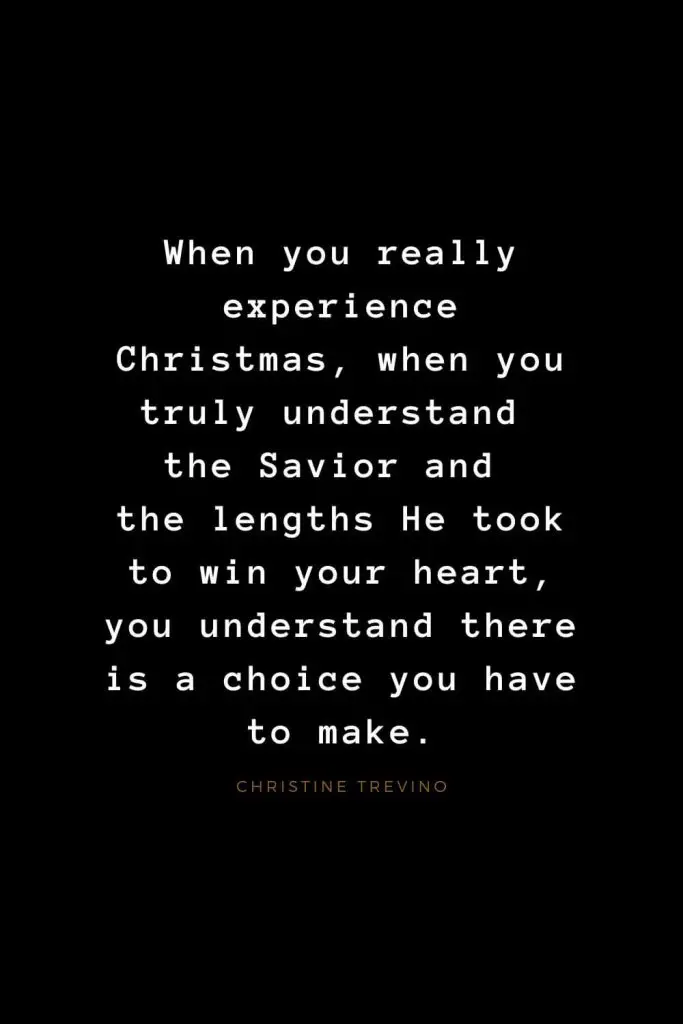 Quotes about Jesus (44): When you really experience Christmas, when you truly understand the Savior and the lengths He took to win your heart, you understand there is a choice you have to make. Christine Trevino