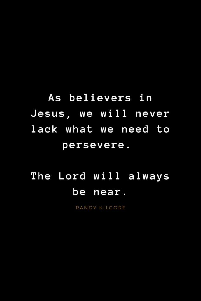 Quotes about Jesus (45): As believers in Jesus, we will never lack what we need to persevere. The Lord will always be near. Randy Kilgore