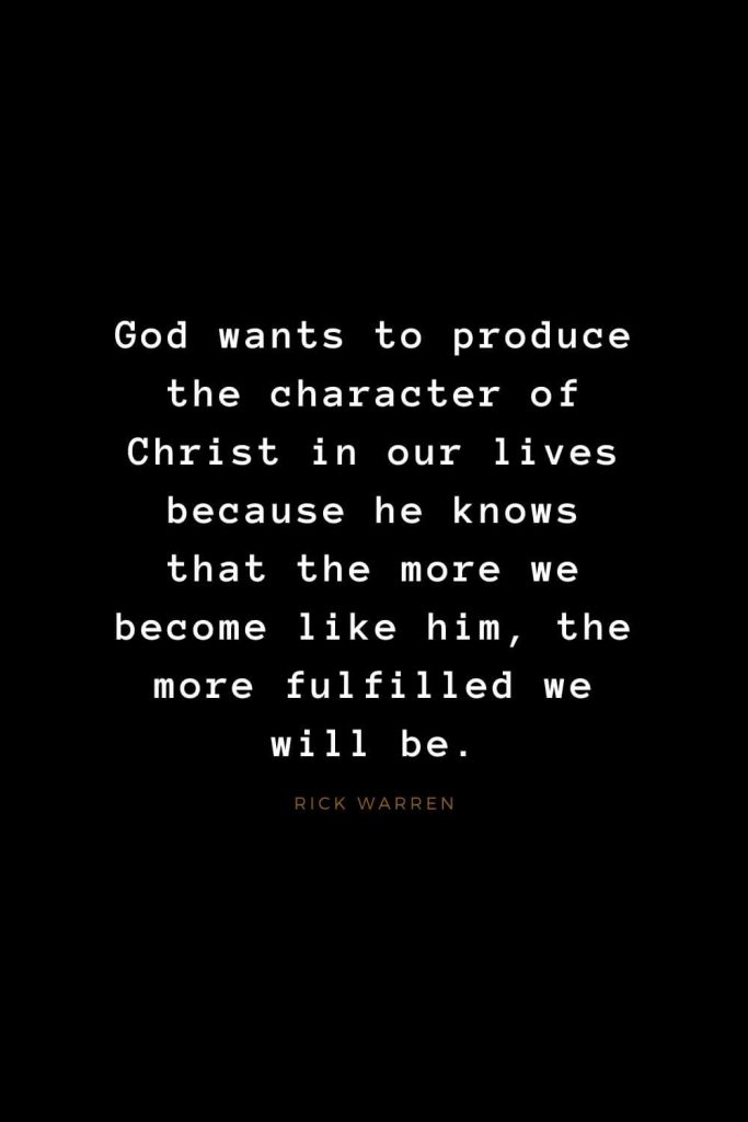 Quotes about Jesus (47): God wants to produce the character of Christ in our lives because he knows that the more we become like him, the more fulfilled we will be. Rick Warren