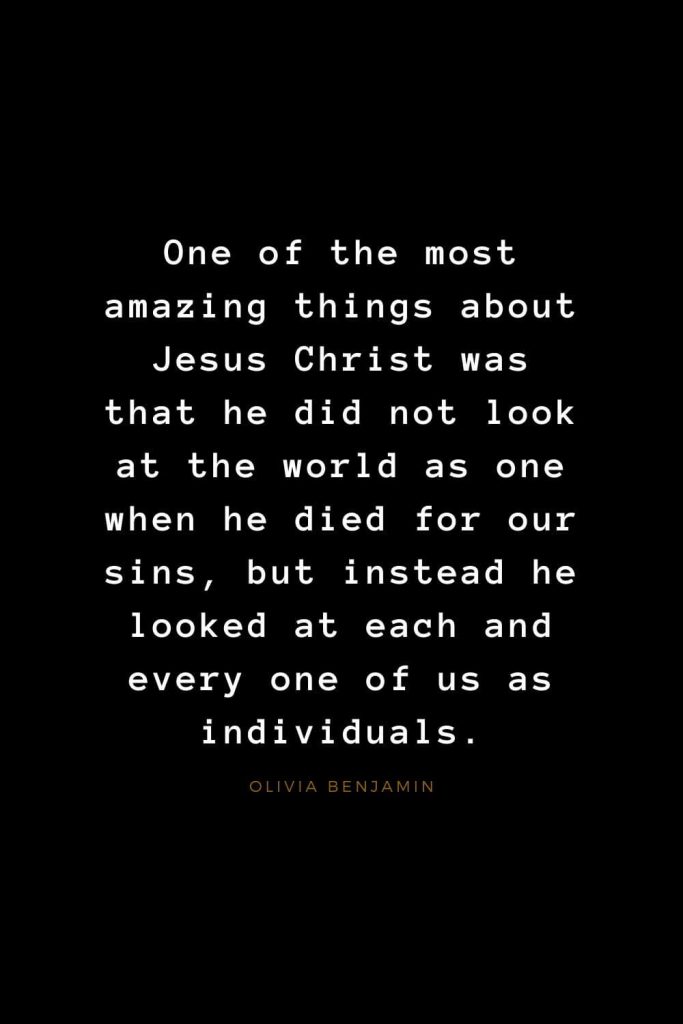 Quotes about Jesus (48): One of the most amazing things about Jesus Christ was that he did not look at the world as one when he died for our sins, but instead he looked at each and every one of us as individuals. Olivia Benjamin