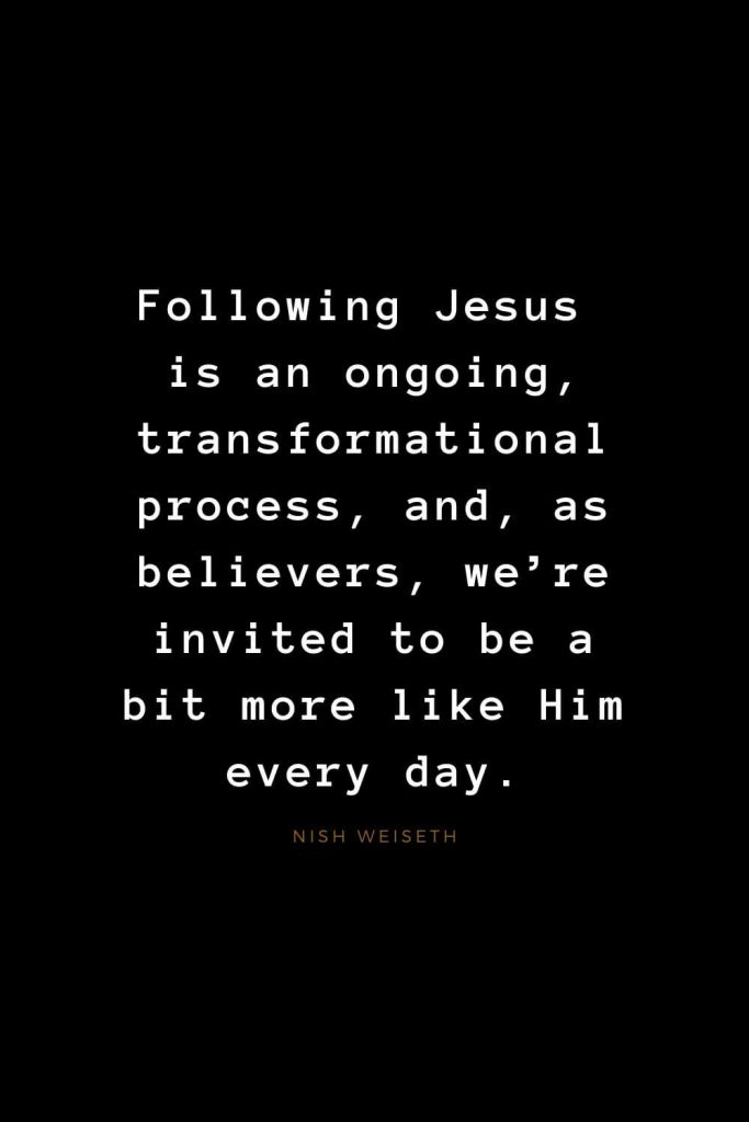 Quotes about Jesus (49): Following Jesus is an ongoing, transformational process, and, as believers, we’re invited to be a bit more like Him every day. Nish Weiseth