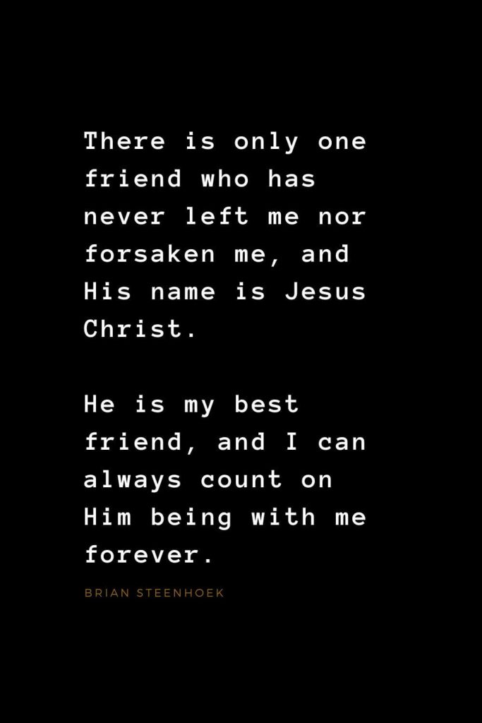 Quotes about Jesus (5): There is only one friend who has never left me nor forsaken me, and His name is Jesus Christ. He is my best friend, and I can always count on Him being with me forever. Brian Steenhoek