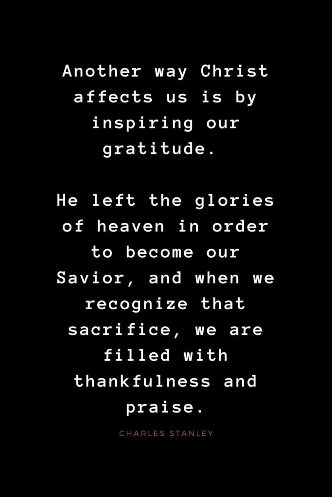 Quotes about Jesus (51): Another way Christ affects us is by inspiring our gratitude. He left the glories of heaven in order to become our Savior, and when we recognize that sacrifice, we are filled with thankfulness and praise. Charles Stanley