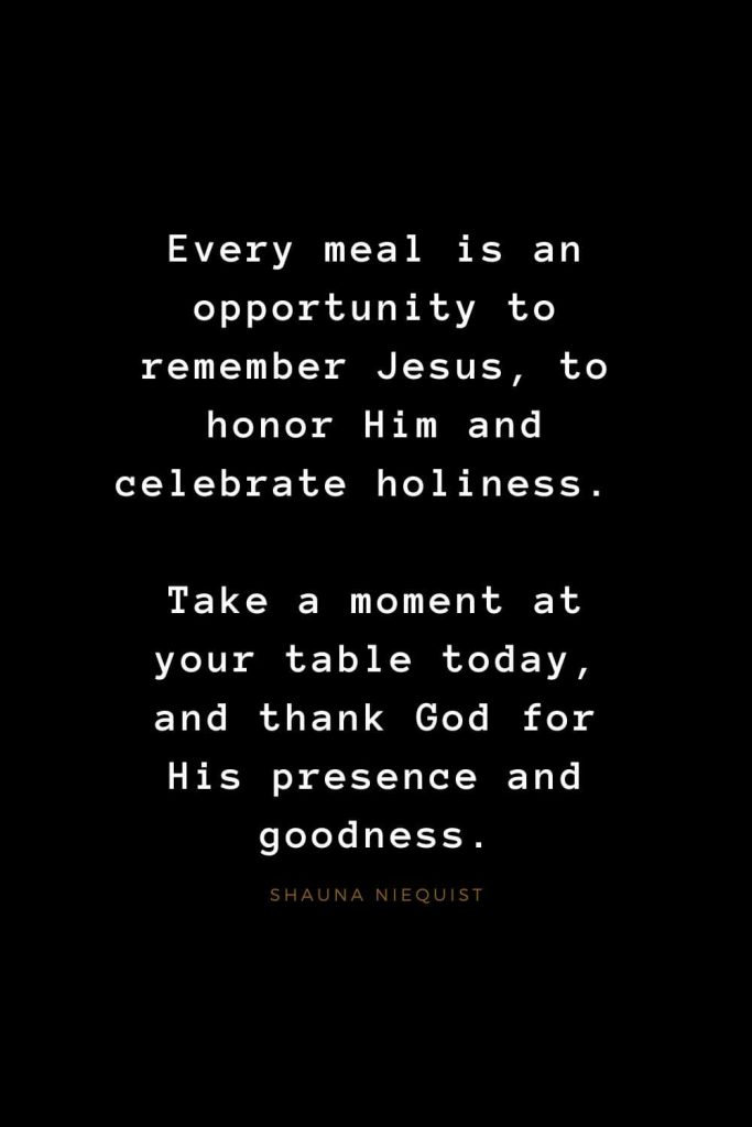 Quotes about Jesus (53): Every meal is an opportunity to remember Jesus, to honor Him and celebrate holiness. Take a moment at your table today, and thank God for His presence and goodness. Shauna Niequist