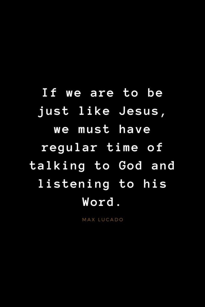 Quotes about Jesus (56): If we are to be just like Jesus, we must have regular time of talking to God and listening to his Word. Max Lucado