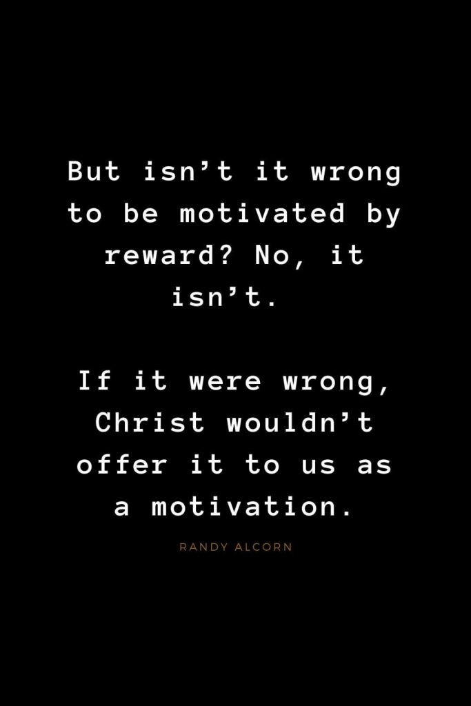 Quotes about Jesus (59): But isn't it wrong to be motivated by reward? No, it isn't. If it were wrong, Christ wouldn't offer it to us as a motivation. Randy Alcorn