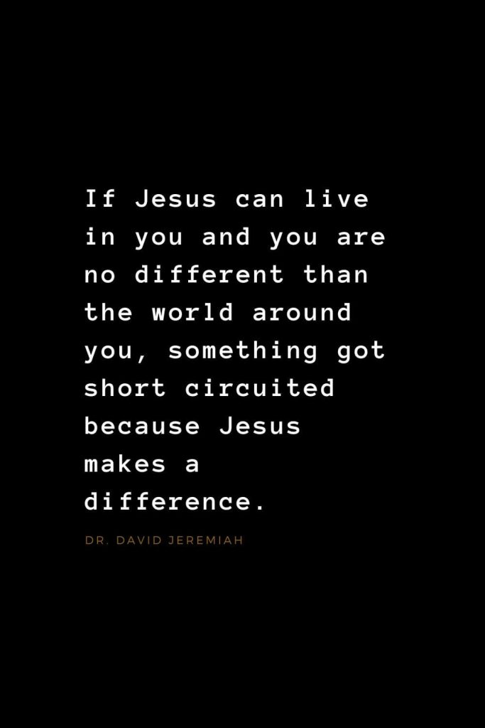 Quotes about Jesus (6): If Jesus can live in you and you are no different than the world around you, something got short circuited because Jesus makes a difference. Dr. David Jeremiah