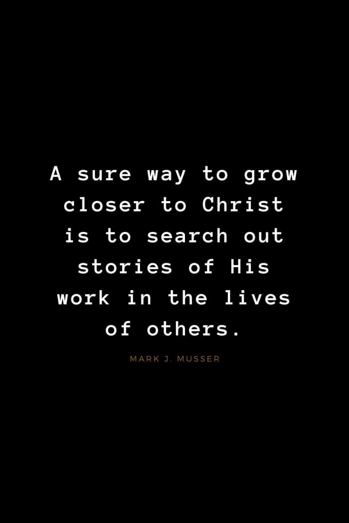 Quotes about Jesus (60): A sure way to grow closer to Christ is to search out stories of His work in the lives of others. Mark J. Musser