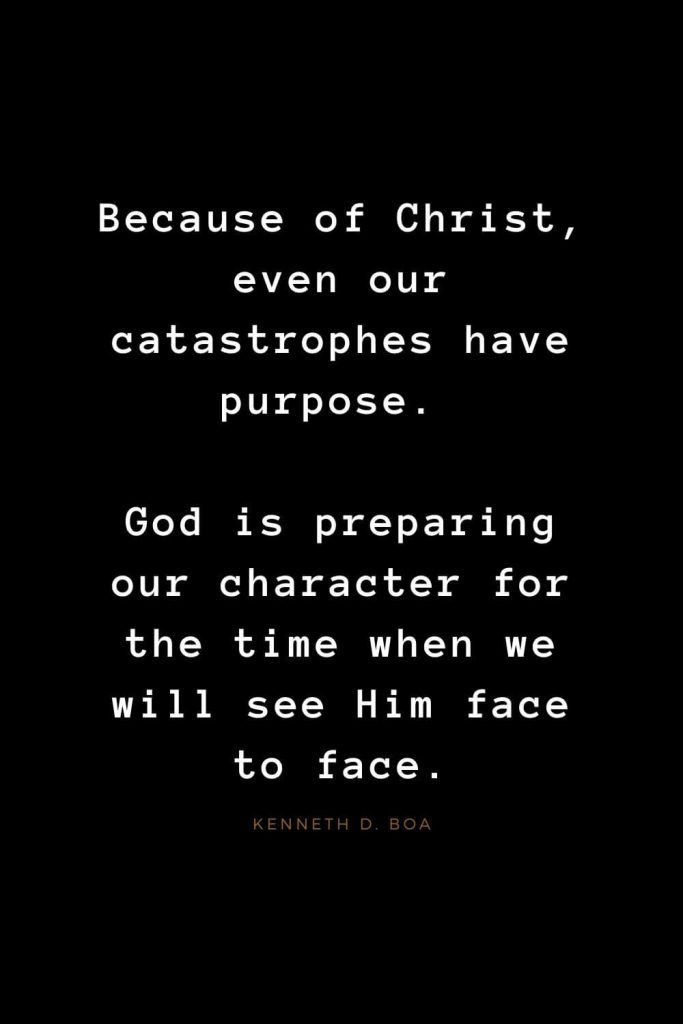 Quotes about Jesus (61): Because of Christ, even our catastrophes have purpose. God is preparing our character for the time when we will see Him face to face. Kenneth D. Boa