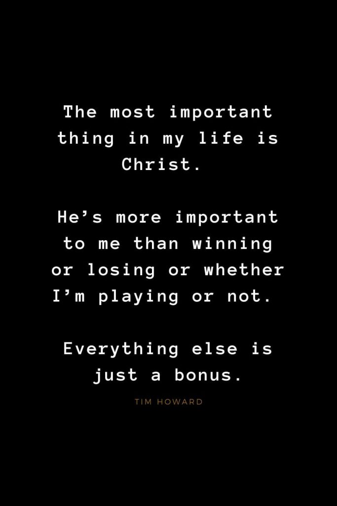 Quotes about Jesus (62): The most important thing in my life is Christ. He’s more important to me than winning or losing or whether I’m playing or not. Everything else is just a bonus. Tim Howard
