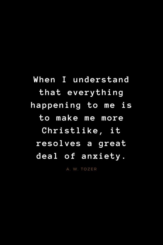 Quotes about Jesus (63): When I understand that everything happening to me is to make me more Christlike, it resolves a great deal of anxiety. A. W. Tozer