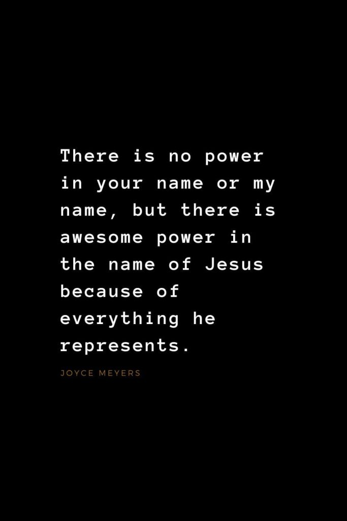 Quotes about Jesus (7): There is no power in your name or my name, but there is awesome power in the name of Jesus because of everything he represents. Joyce Meyers