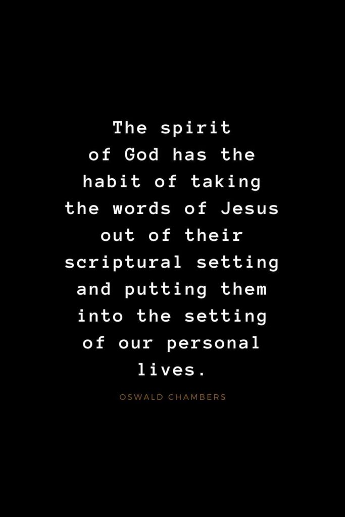 Quotes about Jesus (9): The spirit of God has the habit of taking the words of Jesus out of their scriptural setting and putting them into the setting of our personal lives. Oswald Chambers