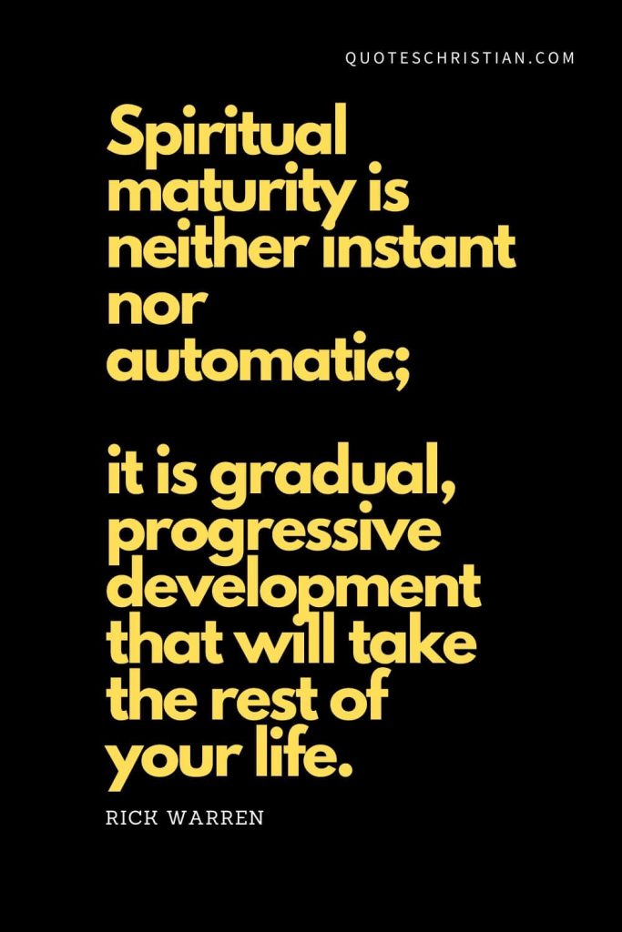 Spiritual Quotes (1): "Spiritual maturity is neither instant nor automatic; it is gradual, progressive development that will take the rest of your life." - Rick Warren