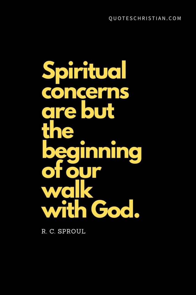 Spiritual Quotes (13): Spiritual concerns are but the beginning of our walk with God. - R. C. Sproul