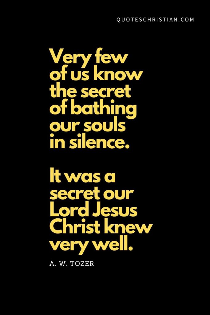 Spiritual Quotes (15): "Very few of us know the secret of bathing our souls in silence. It was a secret our Lord Jesus Christ knew very well." - A. W. Tozer