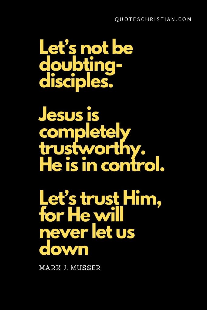 Spiritual Quotes (19): Let’s not be doubting-disciples. Jesus is completely trustworthy. He is in control. Let’s trust Him, for He will never let us down. - Mark J. Musser