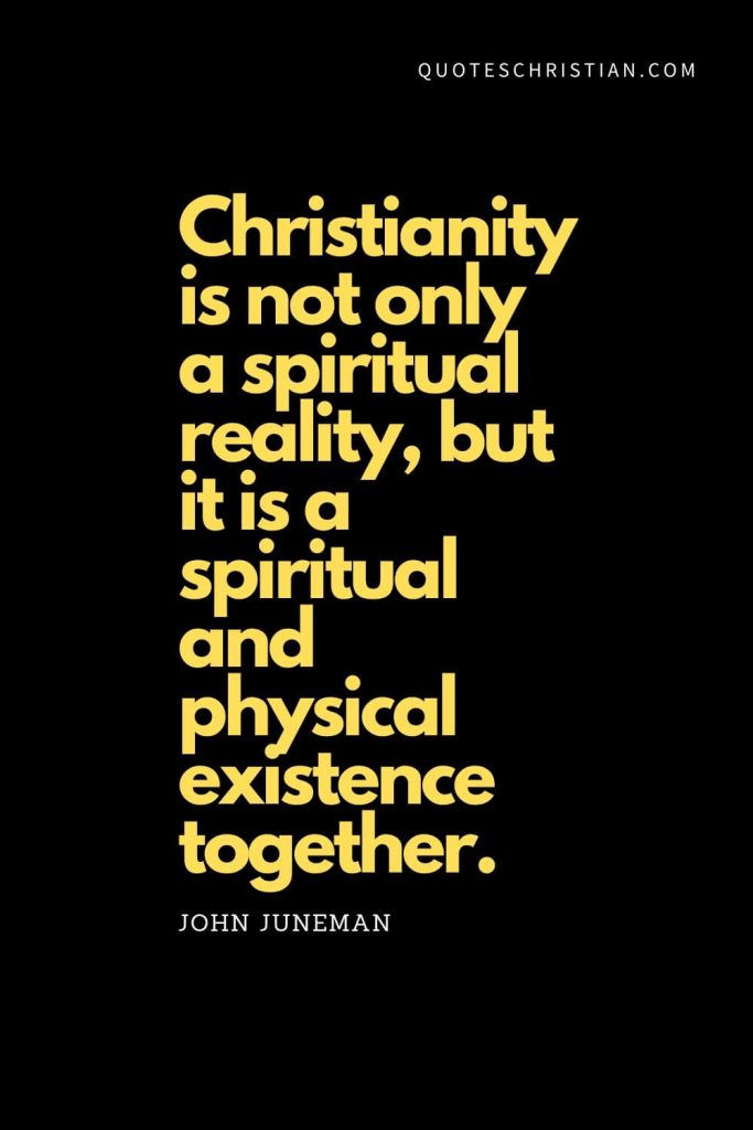 Spiritual Quotes (5): "Christianity is not only a spiritual reality, but it is a spiritual and physical existence together." - John Juneman