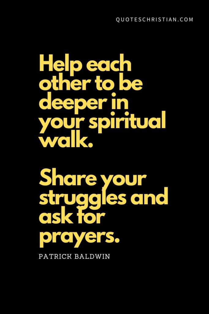 Spiritual Quotes (9): "Help each other to be deeper in your spiritual walk. Share your struggles and ask for prayers." - Patrick Baldwin