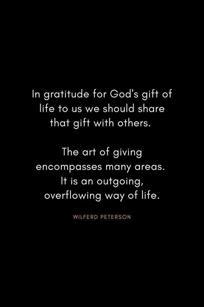 Wilferd Peterson Quotes (1): In gratitude for God's gift of life to us we should share that gift with others. The art of giving encompasses many areas. It is an outgoing, overflowing way of life.