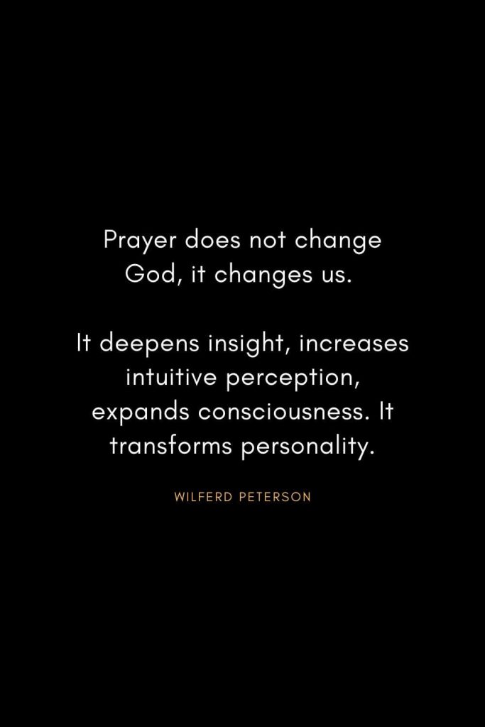 Wilferd Peterson Quotes (10): Prayer does not change God, it changes us. It deepens insight, increases intuitive perception, expands consciousness. It transforms personality.