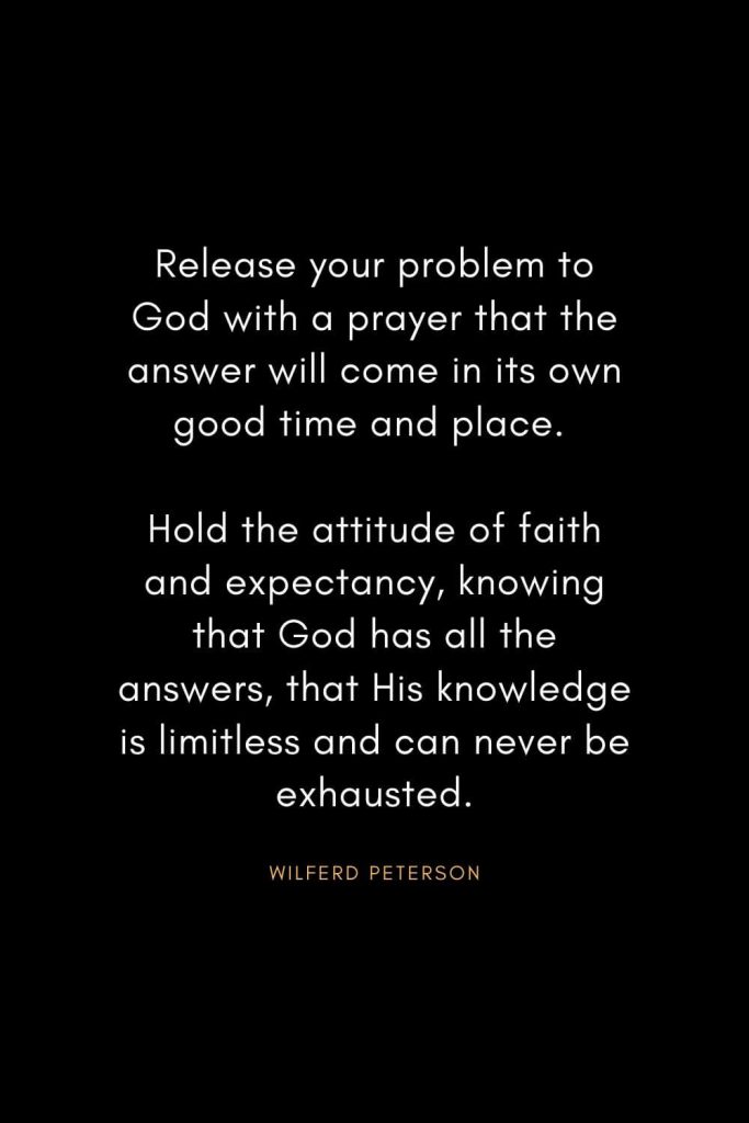 Wilferd Peterson Quotes (13): Release your problem to God with a prayer that the answer will come in its own good time and place. Hold the attitude of faith and expectancy, knowing that God has all the answers, that His knowledge is limitless and can never be exhausted.