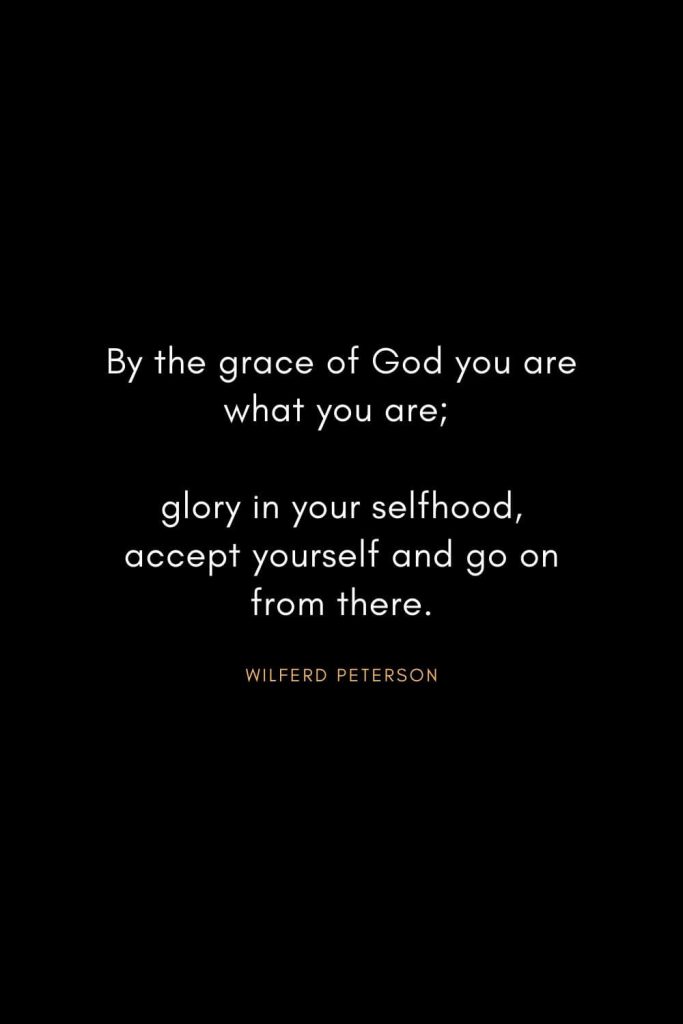 Wilferd Peterson Quotes (16): By the grace of God you are what you are; glory in your selfhood, accept yourself and go on from there.