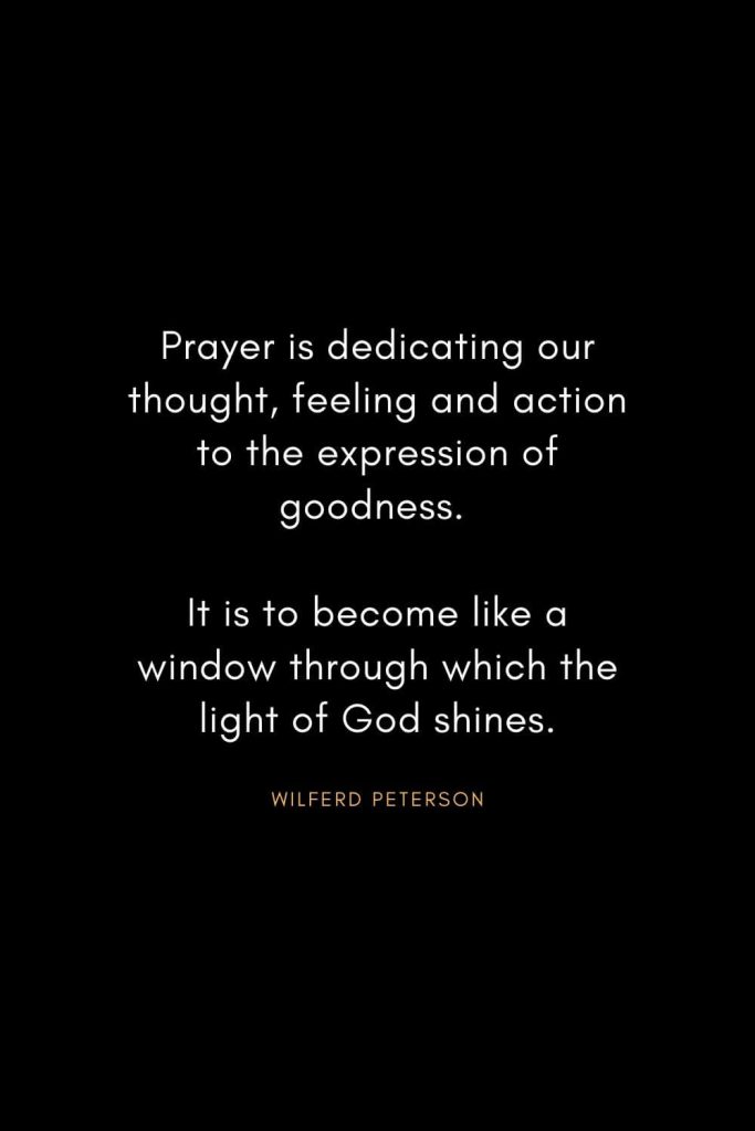 Wilferd Peterson Quotes (19): Prayer is dedicating our thought, feeling and action to the expression of goodness. It is to become like a window through which the light of God shines.