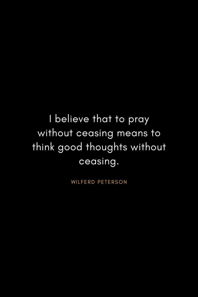 Wilferd Peterson Quotes (7): I believe that to pray without ceasing means to think good thoughts without ceasing.