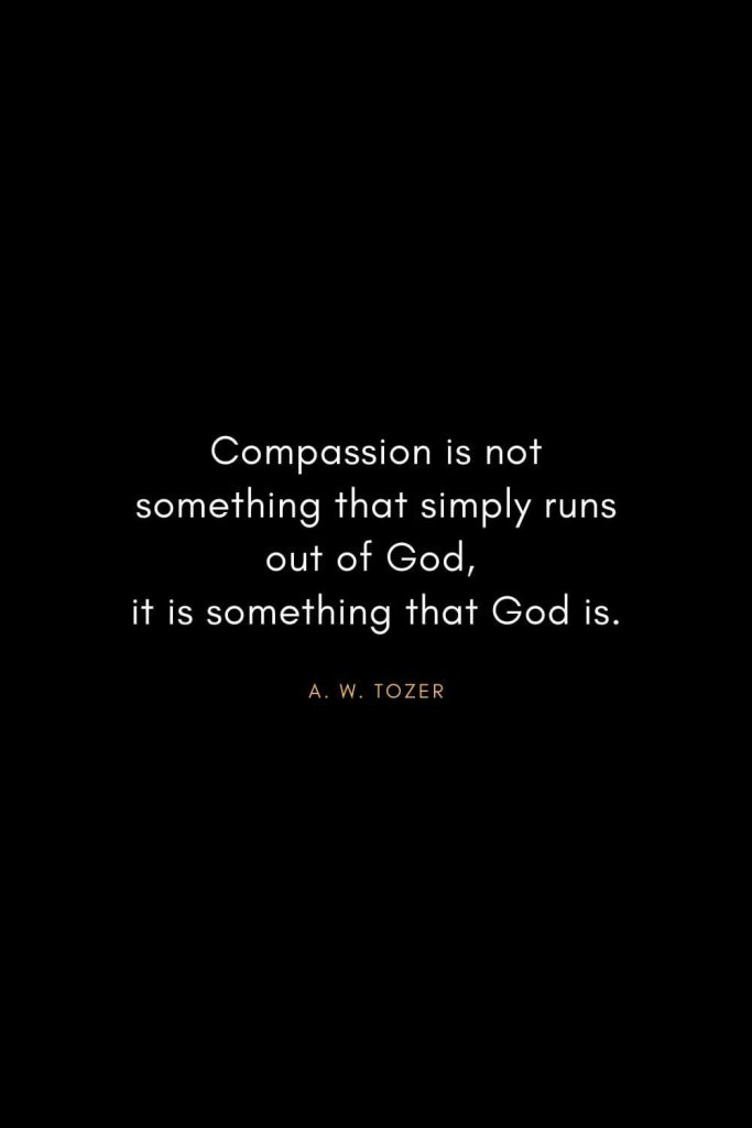 A. W. Tozer Quotes (1): Compassion is not something that simply runs out of God, it is something that God is.