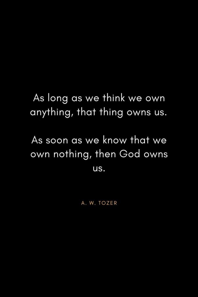 A. W. Tozer Quotes (11): As long as we think we own anything, that thing owns us. As soon as we know that we own nothing, then God owns us.