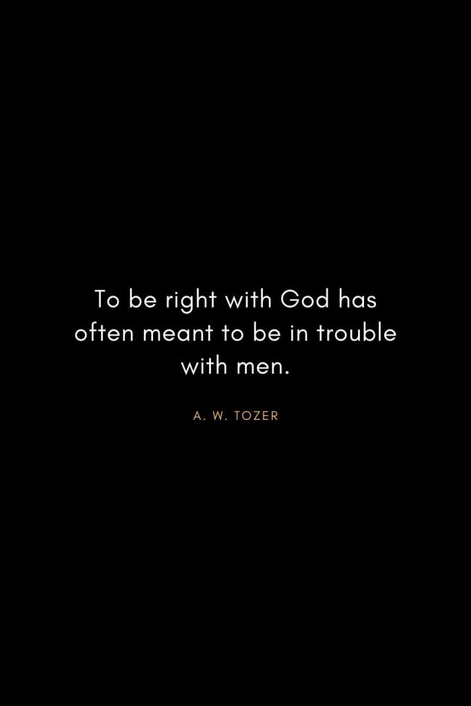 A. W. Tozer Quotes (12): To be right with God has often meant to be in trouble with men.