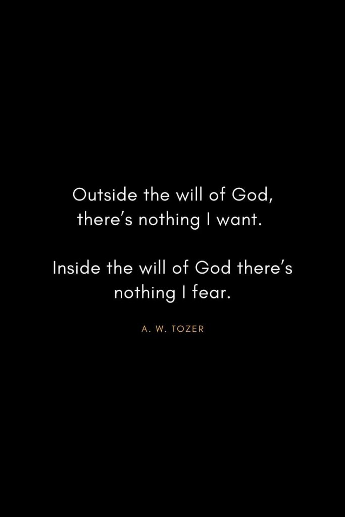 A. W. Tozer Quotes (13): Outside the will of God, there's nothing I want. Inside the will of God there's nothing I fear.